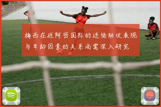 梅西在迈阿密国际的连场助攻表现与年龄因素的关系尚需深入研究