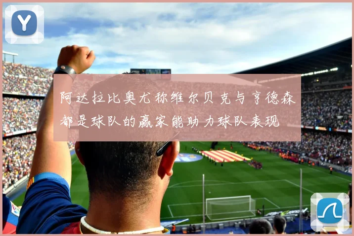 阿达拉比奥尤称维尔贝克与亨德森都是球队的赢家能助力球队表现
